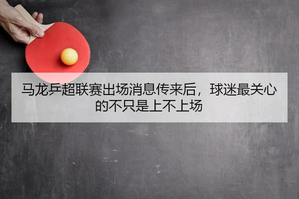 马龙乒超联赛出场消息传来后，球迷最关心的不只是上不上场 - bet365